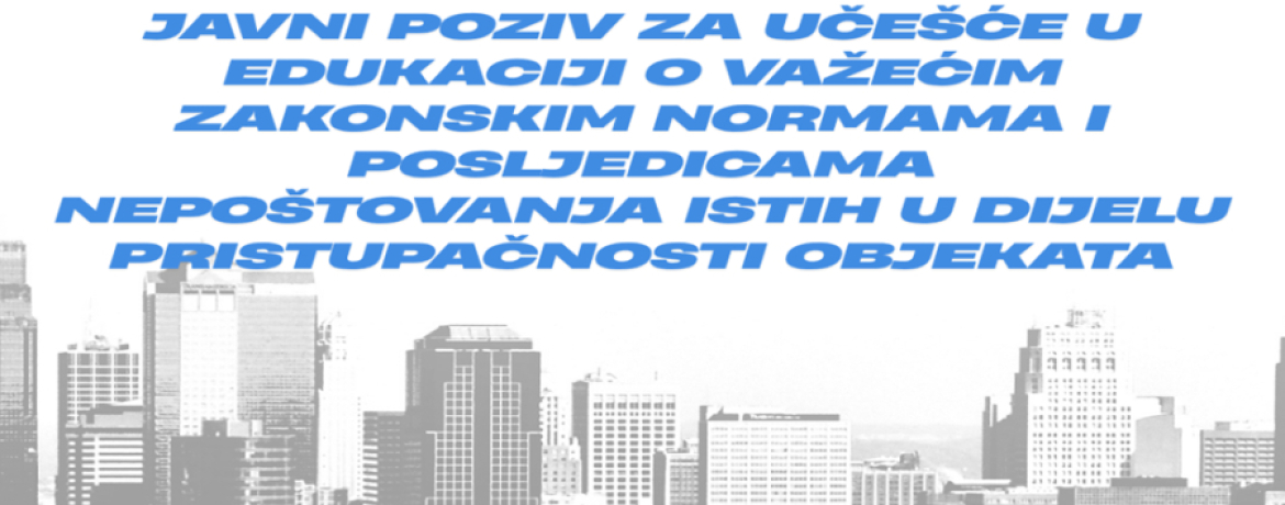 JAVNI POZIV ZA UČEŠĆE U EDUKACIJI O VAŽEĆIM ZAKONSKIM NORMAMA I POSLJEDICAMA NEPOŠTOVANJA ISTIH U DIJELU PRISTUPAČNOSTI OBJEKATA